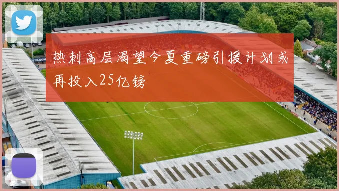热刺高层渴望今夏重磅引援计划或再投入25亿镑