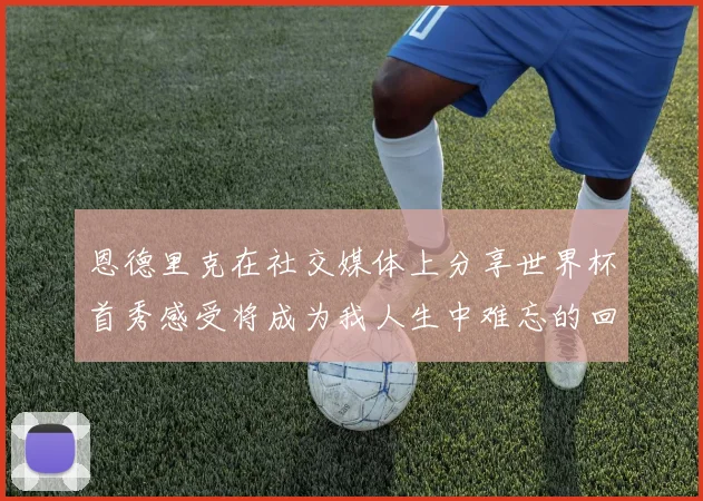 恩德里克在社交媒体上分享世界杯首秀感受将成为我人生中难忘的回忆