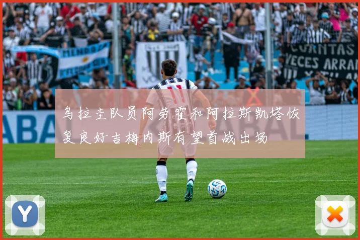 乌拉圭队员阿劳霍和阿拉斯凯塔恢复良好吉梅内斯有望首战出场