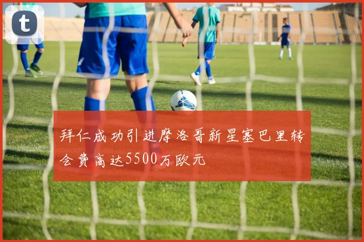 拜仁成功引进摩洛哥新星塞巴里转会费高达5500万欧元