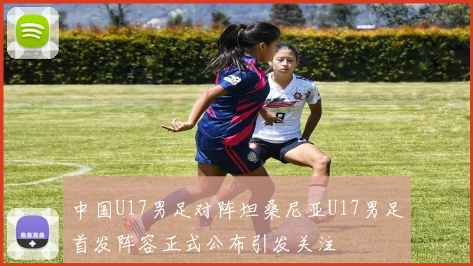 中国U17男足对阵坦桑尼亚U17男足首发阵容正式公布引发关注