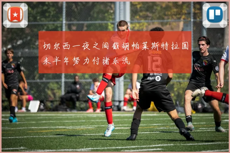 切尔西一夜之间截胡帕莱斯特拉国米半年努力付诸东流