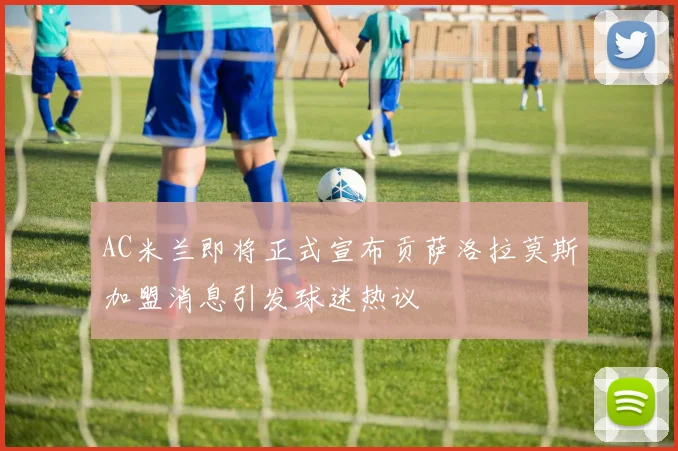AC米兰即将正式宣布贡萨洛拉莫斯加盟消息引发球迷热议