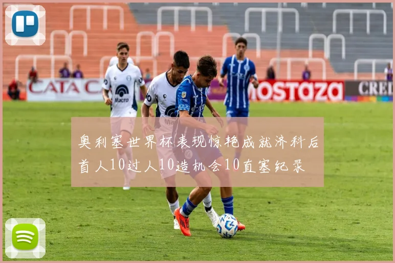 奥利塞世界杯表现惊艳成就济科后首人10过人10造机会10直塞纪录