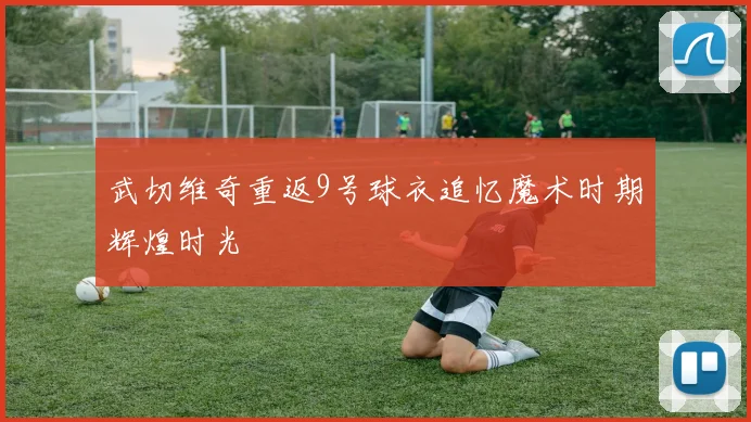 武切维奇重返9号球衣追忆魔术时期辉煌时光