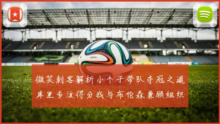 微笑刺客解析小个子带队夺冠之道库里专注得分我与布伦森兼顾组织与得分