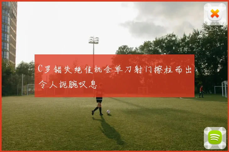 C罗错失绝佳机会单刀射门擦柱而出令人扼腕叹息