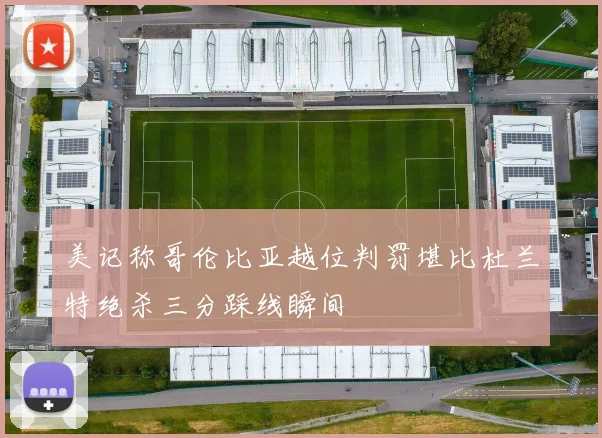 美记称哥伦比亚越位判罚堪比杜兰特绝杀三分踩线瞬间