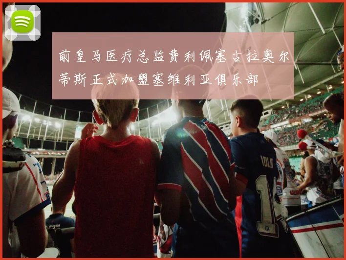 前皇马医疗总监费利佩塞古拉奥尔蒂斯正式加盟塞维利亚俱乐部