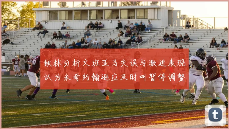 铁林分析文班亚马失误与激进表现认为米奇约翰逊应及时叫暂停调整战术