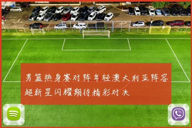 男篮热身赛对阵年轻澳大利亚阵容超新星闪耀期待精彩对决