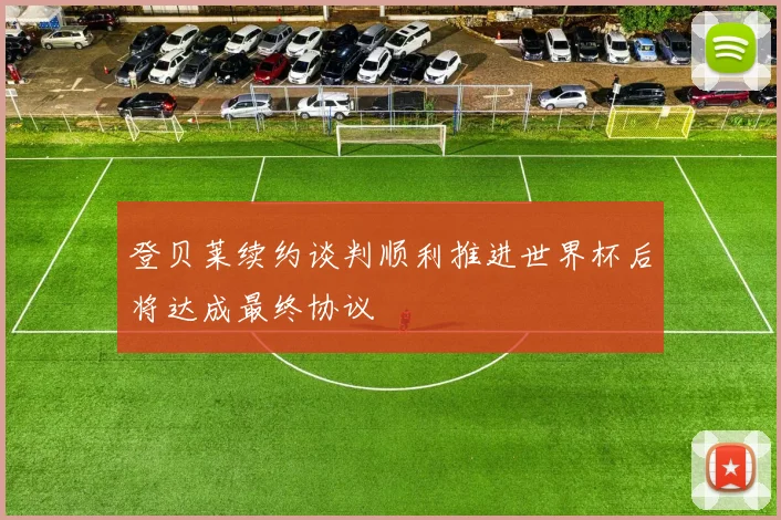 登贝莱续约谈判顺利推进世界杯后将达成最终协议