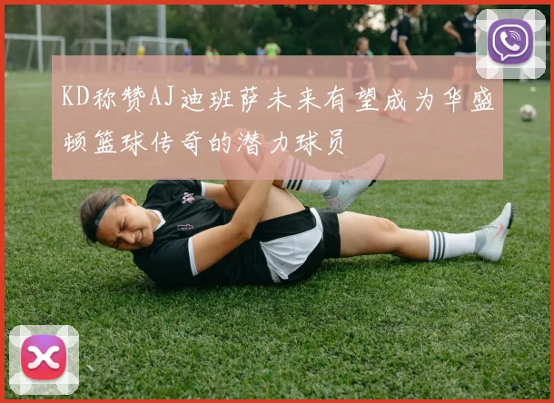 KD称赞AJ迪班萨未来有望成为华盛顿篮球传奇的潜力球员
