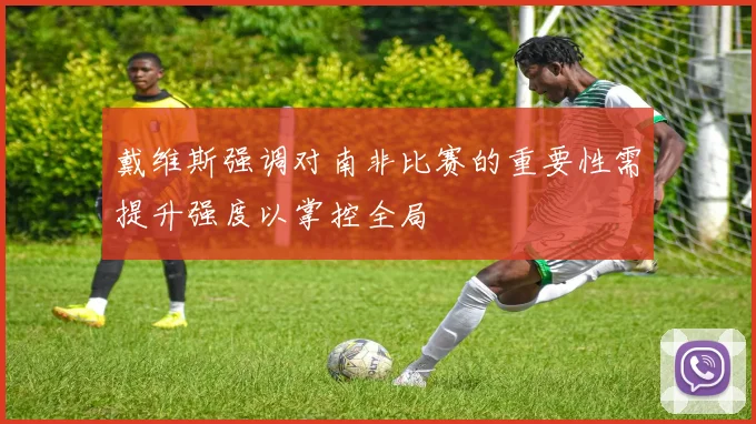 戴维斯强调对南非比赛的重要性需提升强度以掌控全局