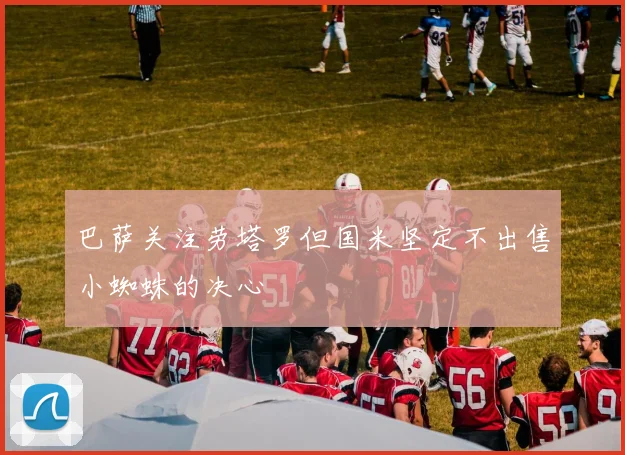 巴萨关注劳塔罗但国米坚定不出售小蜘蛛的决心