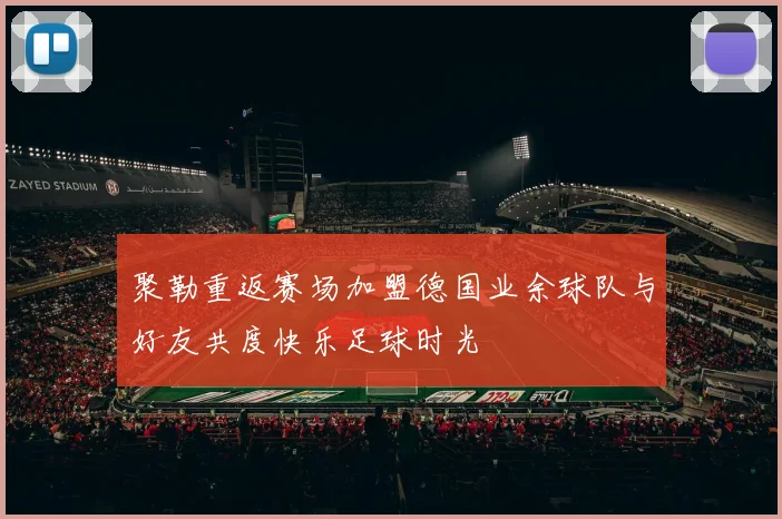 聚勒重返赛场加盟德国业余球队与好友共度快乐足球时光