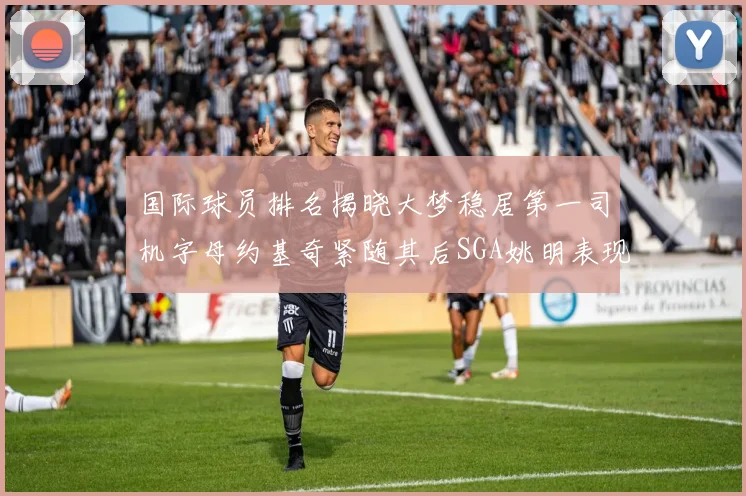 国际球员排名揭晓大梦稳居第一司机字母约基奇紧随其后SGA姚明表现引关注