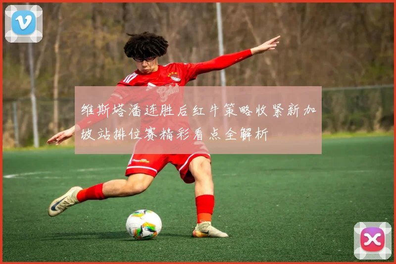 维斯塔潘连胜后红牛策略收紧新加坡站排位赛精彩看点全解析